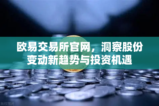 欧易交易所官网，洞察股份变动新趋势与投资机遇