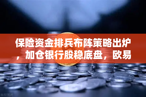 保险资金排兵布阵策略出炉，加仓银行股稳底盘，欧易交易所官网深度解析