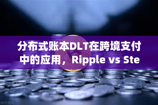 分布式账本DLT在跨境支付中的应用，Ripple vs Stellar深度解析