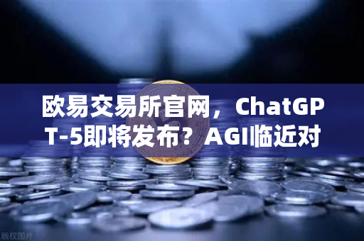 欧易交易所官网，ChatGPT-5即将发布？AGI临近对人类社会意味着什么