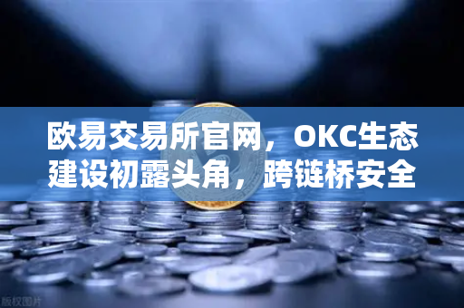 欧易交易所官网，OKC生态建设初露头角，跨链桥安全性全面升级