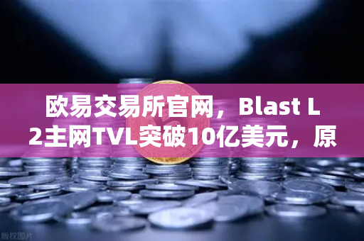 欧易交易所官网，Blast L2主网TVL突破10亿美元，原生收益模式为何受追捧？