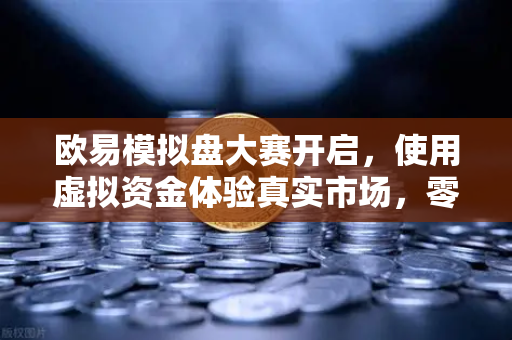 欧易模拟盘大赛开启，使用虚拟资金体验真实市场，零风险练就交易高手