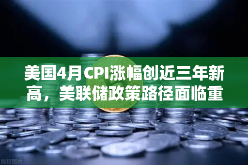 美国4月CPI涨幅创近三年新高，美联储政策路径面临重大考验