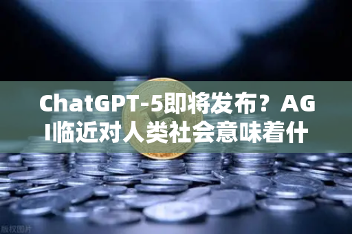 ChatGPT-5即将发布？AGI临近对人类社会意味着什么—从欧易交易所官网看AI与数字经济的交汇