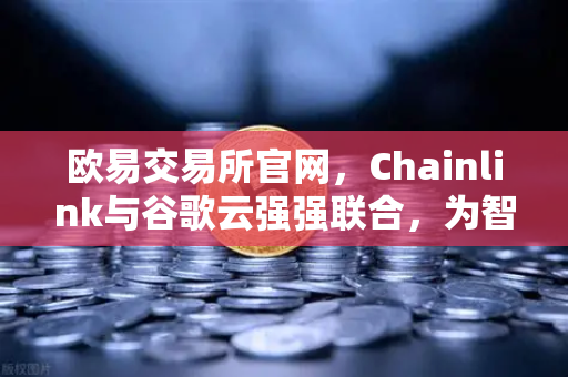 欧易交易所官网，Chainlink与谷歌云强强联合，为智能合约注入天气数据新动能