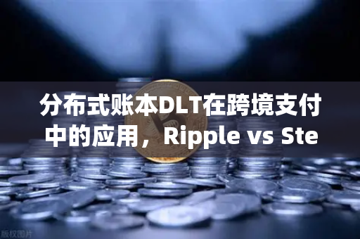 分布式账本DLT在跨境支付中的应用，Ripple vs Stellar全面对比与实战解析