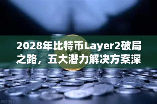 2028年比特币Layer2破局之路，五大潜力解决方案深度盘点