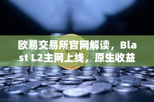 欧易交易所官网解读，Blast L2主网上线，原生收益机制引发社区激烈辩论