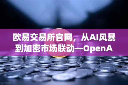 欧易交易所官网，从AI风暴到加密市场联动—OpenAI管理层动荡背后的行业启示