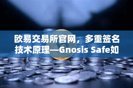 欧易交易所官网，多重签名技术原理—Gnosis Safe如何保障DAO资金安全？