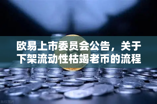 欧易上市委员会公告，关于下架流动性枯竭老币的流程说明