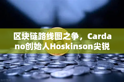 区块链路线图之争，Cardano创始人Hoskinson尖锐批评以太坊缺乏创新，行业格局或生变？