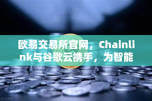 欧易交易所官网，Chainlink与谷歌云携手，为智能合约注入实时天气数据