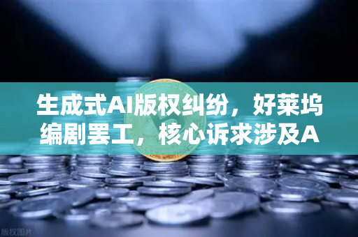 生成式AI版权纠纷，好莱坞编剧罢工，核心诉求涉及AI—欧易交易所官网深度解析