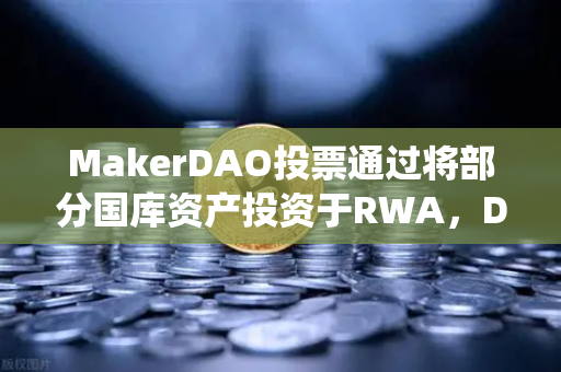 MakerDAO投票通过将部分国库资产投资于RWA，DeFi与传统金融的里程碑式融合