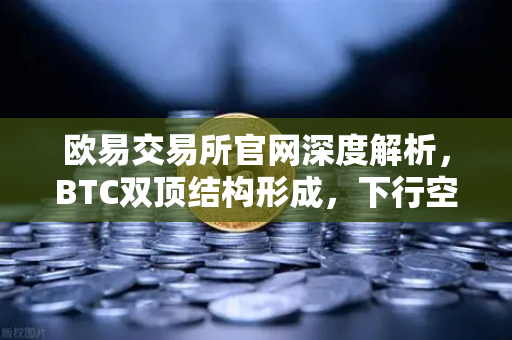 欧易交易所官网深度解析，BTC双顶结构形成，下行空间彻底打开
