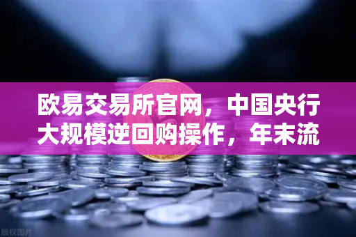欧易交易所官网，中国央行大规模逆回购操作，年末流动性平稳无忧