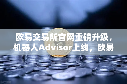 欧易交易所官网重磅升级，机器人Advisor上线，欧易APP AI助手支持自然语言问句