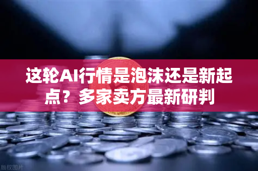 这轮AI行情是泡沫还是新起点？多家卖方最新研判