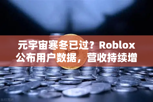 元宇宙寒冬已过？Roblox公布用户数据，营收持续增长，数字资产新周期来临