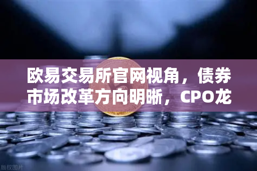 欧易交易所官网视角，债券市场改革方向明晰，CPO龙头强势晋级！A股首次5只千元股同框