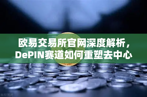 欧易交易所官网深度解析，DePIN赛道如何重塑去中心化物理基础设施网络