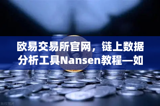 欧易交易所官网，链上数据分析工具Nansen教程—如何识别聪明钱（Smart Money）动向