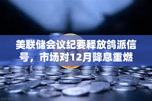 美联储会议纪要释放鸽派信号，市场对12月降息重燃希望，加密市场或迎新一轮行情