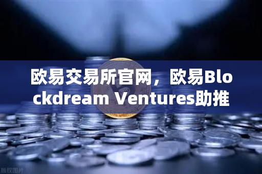 欧易交易所官网，欧易Blockdream Ventures助推加密生态，深度参投GameFi路演新势力