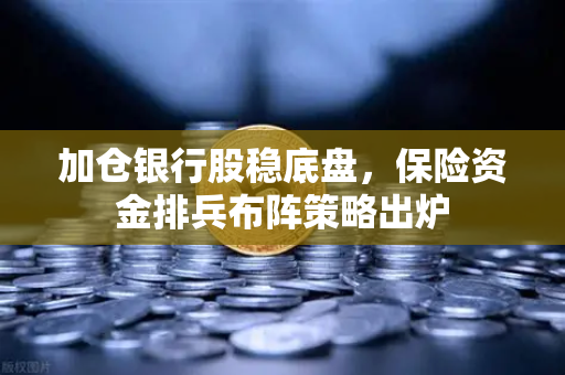 加仓银行股稳底盘，保险资金排兵布阵策略出炉
