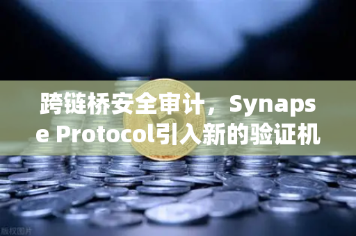 跨链桥安全审计，Synapse Protocol引入新的验证机制，重塑DeFi安全格局