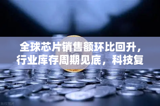 全球芯片销售额环比回升，行业库存周期见底，科技复苏的拐点已至