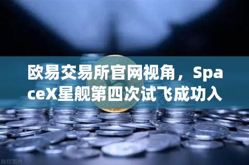 欧易交易所官网视角，SpaceX星舰第四次试飞成功入轨，reusable火箭技术迈向成熟新纪元