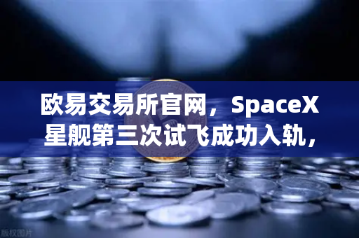 欧易交易所官网，SpaceX星舰第三次试飞成功入轨，reusable火箭技术成熟引领航天新纪元