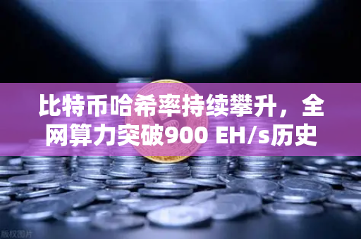 比特币哈希率持续攀升，全网算力突破900 EH/s历史新高，矿工信心与市场格局深度解析