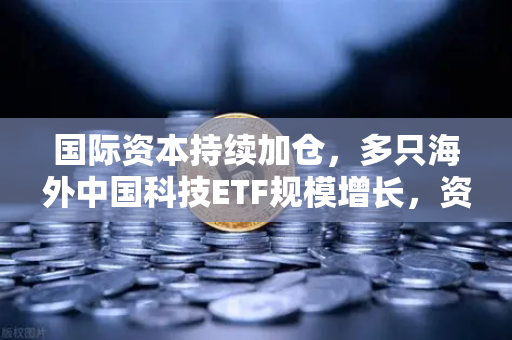 国际资本持续加仓，多只海外中国科技ETF规模增长，资金回流亚洲—欧易交易所官网展望新格局