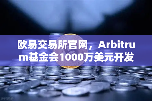 欧易交易所官网，Arbitrum基金会1000万美元开发者激励计划深度解读