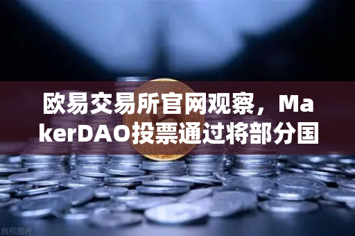 欧易交易所官网观察，MakerDAO投票通过将部分国库资产投资于RWA，DeFi与传统金融融合加速