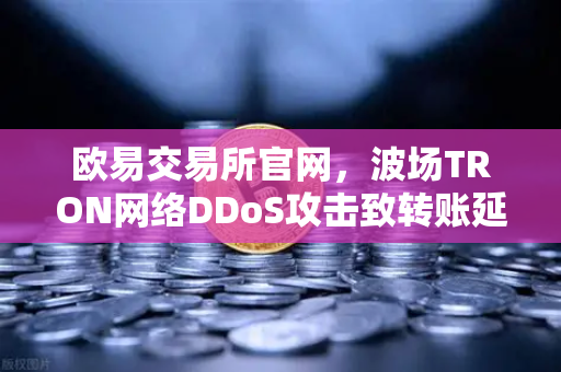 欧易交易所官网，波场TRON网络DDoS攻击致转账延迟，如何应对与防范
