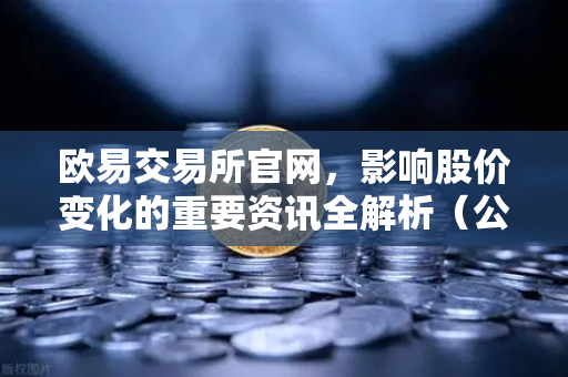 欧易交易所官网，影响股价变化的重要资讯全解析（公司篇·行业篇·市场篇）
