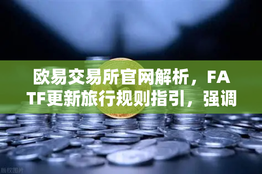 欧易交易所官网解析，FATF更新旅行规则指引，强调VASP需共享受益所有人信息