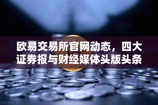 欧易交易所官网动态，四大证券报与财经媒体头版头条聚焦数字资产新趋势