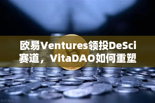 欧易Ventures领投DeSci赛道，VitaDAO如何重塑长寿研究范式？