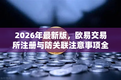 2026年最新版，欧易交易所注册与防关联注意事项全攻略