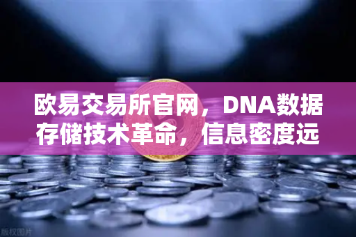 欧易交易所官网，DNA数据存储技术革命，信息密度远超硅基存储的未来已来