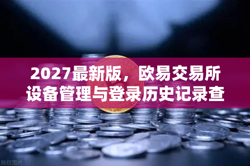 2027最新版，欧易交易所设备管理与登录历史记录查询全面指南