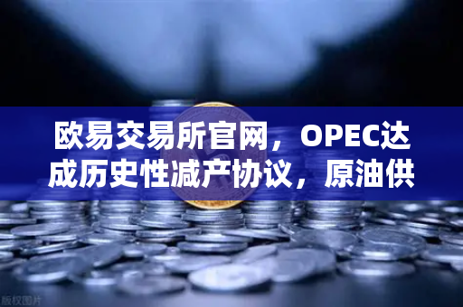 欧易交易所官网，OPEC达成历史性减产协议，原油供应将进一步收紧