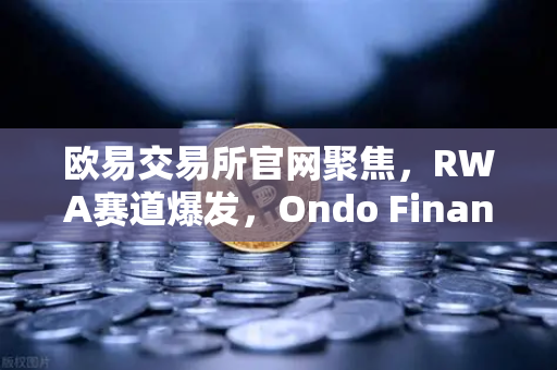 欧易交易所官网聚焦，RWA赛道爆发，Ondo Finance管理资产规模突破5亿美元