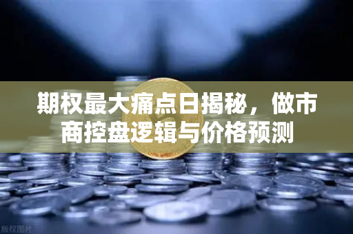 期权最大痛点日揭秘，做市商控盘逻辑与价格预测